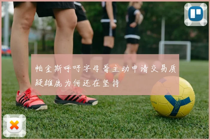 帕金斯呼吁字母哥主动申请交易质疑雄鹿为何还在坚持