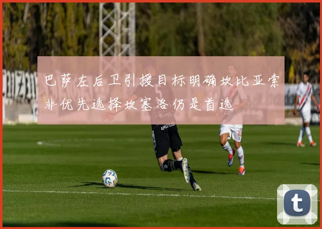 巴萨左后卫引援目标明确坎比亚索非优先选择坎塞洛仍是首选