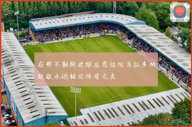 在那不勒斯进球后恩佐向马拉多纳致敬永远铭记传奇之光