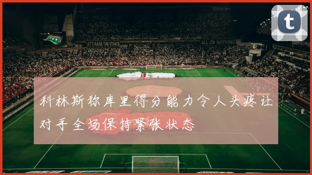 科林斯称库里得分能力令人头疼让对手全场保持紧张状态