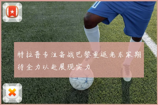 特拉普专注备战巴黎重返老东家期待全力以赴展现实力