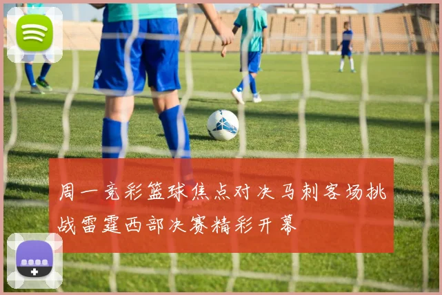 周一竞彩篮球焦点对决马刺客场挑战雷霆西部决赛精彩开幕