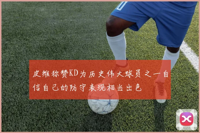 皮维称赞KD为历史伟大球员之一自信自己的防守表现相当出色
