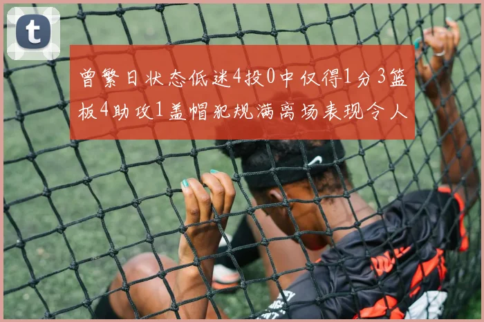 曾繁日状态低迷4投0中仅得1分3篮板4助攻1盖帽犯规满离场表现令人失望