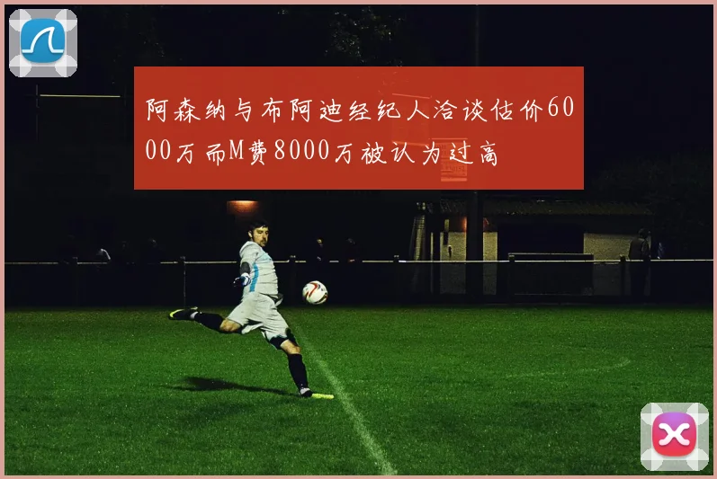 阿森纳与布阿迪经纪人洽谈估价6000万而M费8000万被认为过高