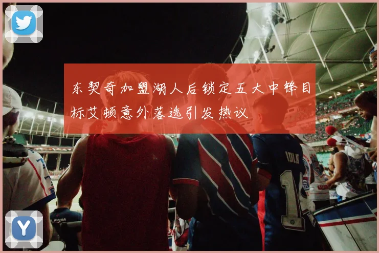 东契奇加盟湖人后锁定五大中锋目标艾顿意外落选引发热议