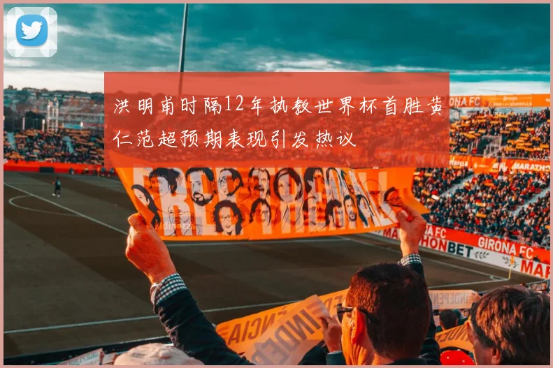 洪明甫时隔12年执教世界杯首胜黄仁范超预期表现引发热议