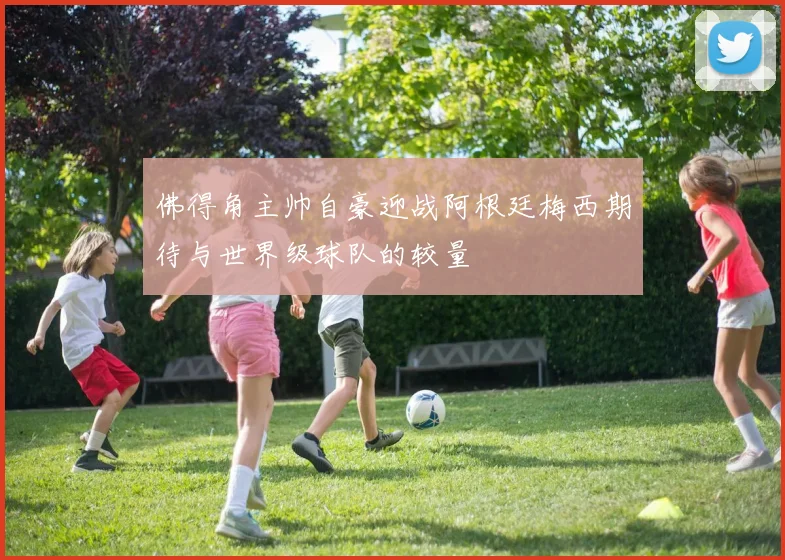 佛得角主帅自豪迎战阿根廷梅西期待与世界级球队的较量