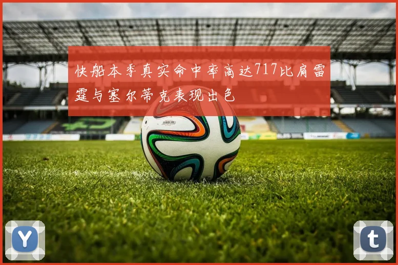 快船本季真实命中率高达717比肩雷霆与塞尔蒂克表现出色