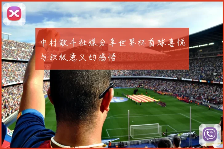 中村敬斗社媒分享世界杯首球喜悦与积极意义的感悟