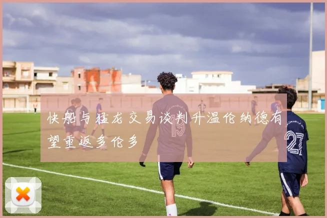快船与猛龙交易谈判升温伦纳德有望重返多伦多
