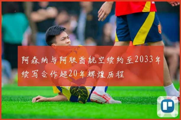阿森纳与阿联酋航空续约至2033年续写合作超20年辉煌历程