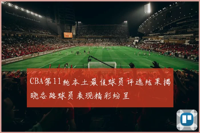 CBA第11轮本土最佳球员评选结果揭晓各路球员表现精彩纷呈