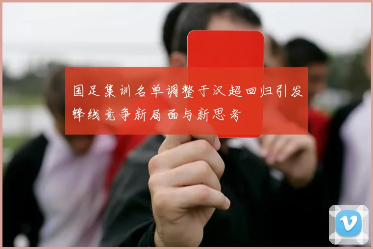 国足集训名单调整于汉超回归引发锋线竞争新局面与新思考