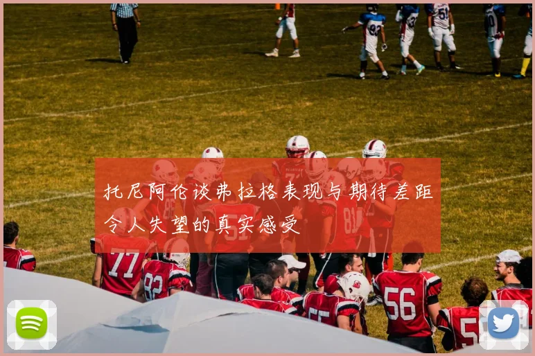 托尼阿伦谈弗拉格表现与期待差距令人失望的真实感受