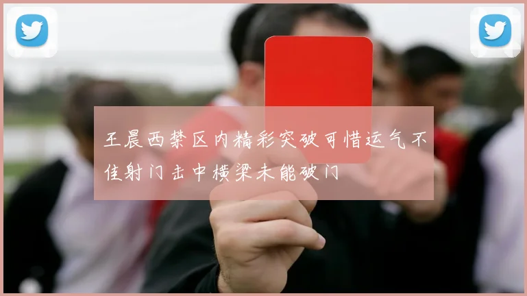 王晨西禁区内精彩突破可惜运气不佳射门击中横梁未能破门