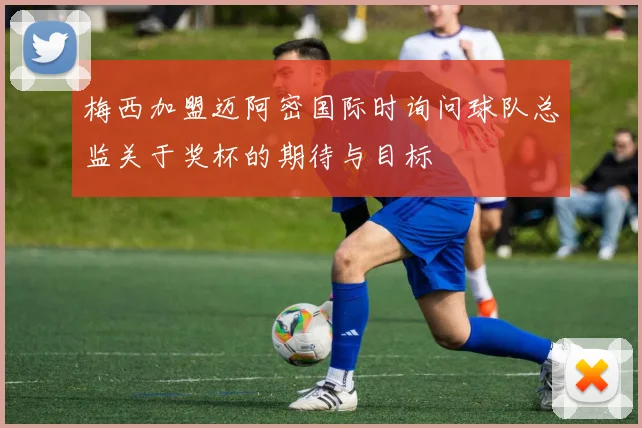 梅西加盟迈阿密国际时询问球队总监关于奖杯的期待与目标