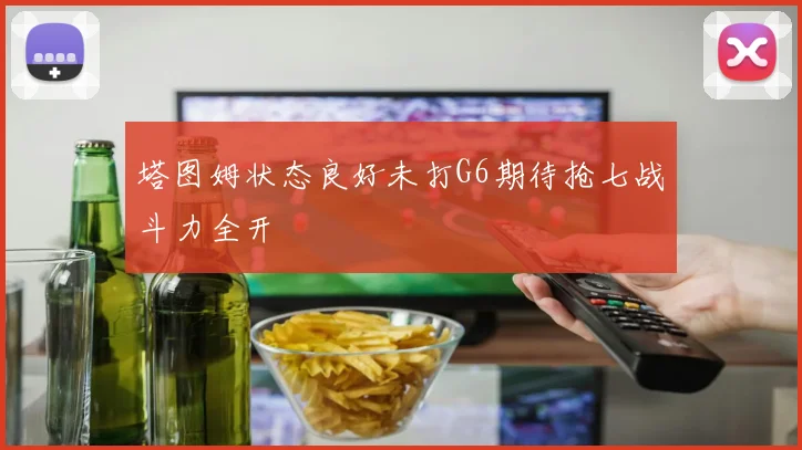塔图姆状态良好未打G6期待抢七战斗力全开