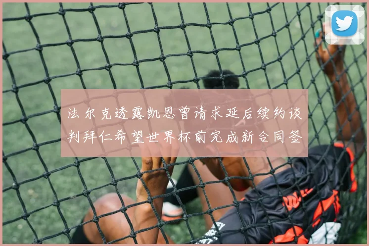 法尔克透露凯恩曾请求延后续约谈判拜仁希望世界杯前完成新合同签署