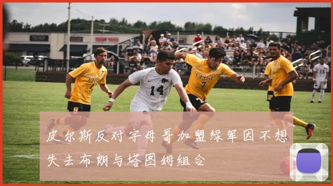皮尔斯反对字母哥加盟绿军因不想失去布朗与塔图姆组合