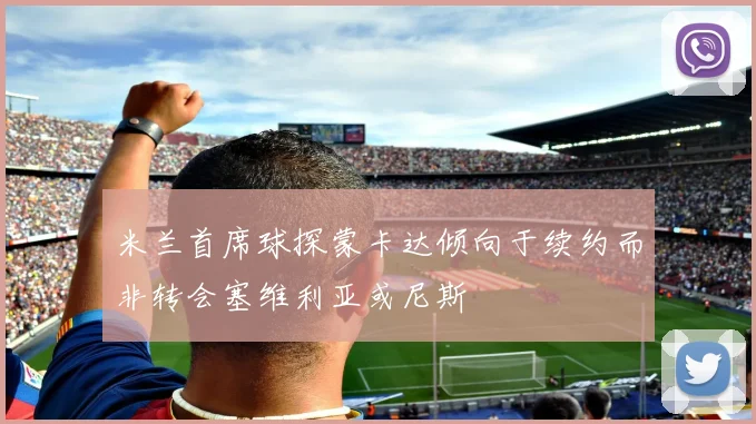 米兰首席球探蒙卡达倾向于续约而非转会塞维利亚或尼斯