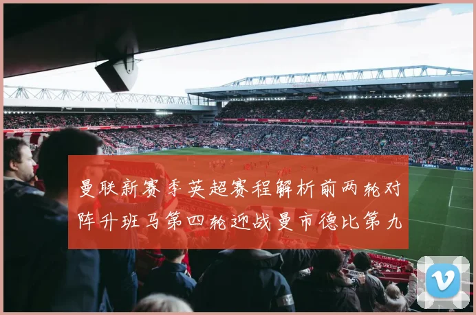 曼联新赛季英超赛程解析前两轮对阵升班马第四轮迎战曼市德比第九轮挑战蓝军