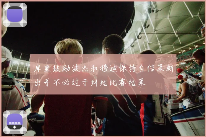 库里鼓励波杰和穆迪保持自信果断出手不必过于纠结比赛结果