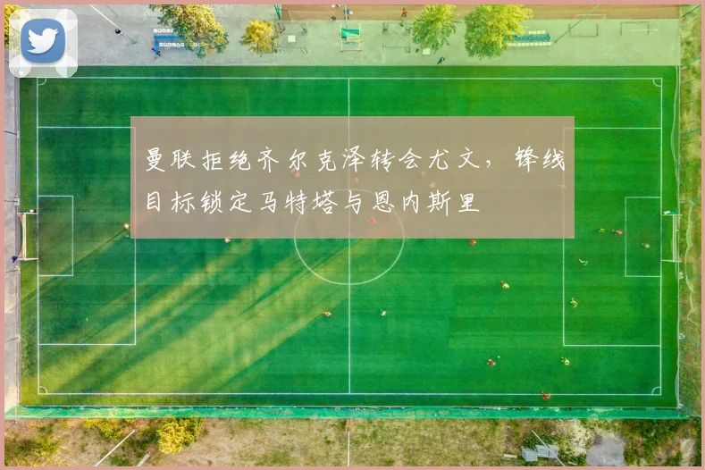 曼联拒绝齐尔克泽转会尤文，锋线目标锁定马特塔与恩内斯里