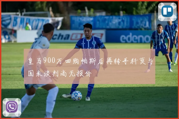 皇马900万回购帕斯后再转手科莫与国米谈判尚无报价