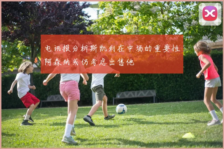 电讯报分析斯凯利在中场的重要性阿森纳或仍考虑出售他